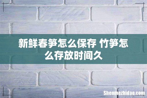 新鲜春笋怎么保存 竹笋怎么存放时间久