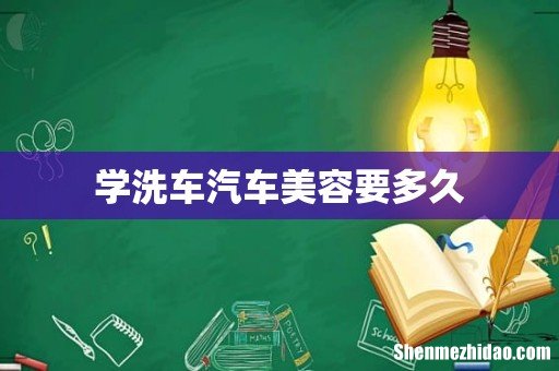 学洗车汽车美容要多久