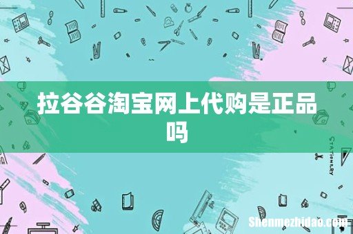 拉谷谷淘宝网上代购是正品吗