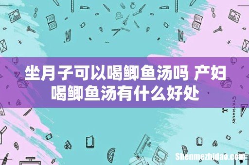 坐月子可以喝鲫鱼汤吗 产妇喝鲫鱼汤有什么好处