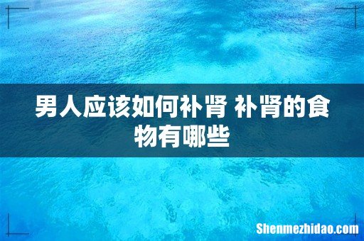 男人应该如何补肾 补肾的食物有哪些