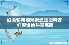 红薯饼用糯米粉还是面粉好 红薯饼的热量高吗