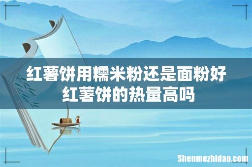 红薯饼用糯米粉还是面粉好 红薯饼的热量高吗