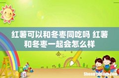 红薯可以和冬枣同吃吗 红薯和冬枣一起会怎么样