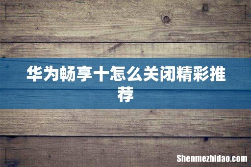 华为畅享十怎么关闭精彩推荐