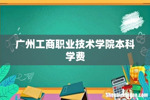 广州工商职业技术学院本科学费