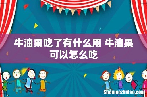 牛油果吃了有什么用 牛油果可以怎么吃