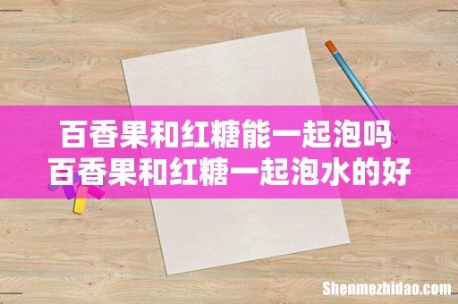 百香果和红糖能一起泡吗 百香果和红糖一起泡水的好处