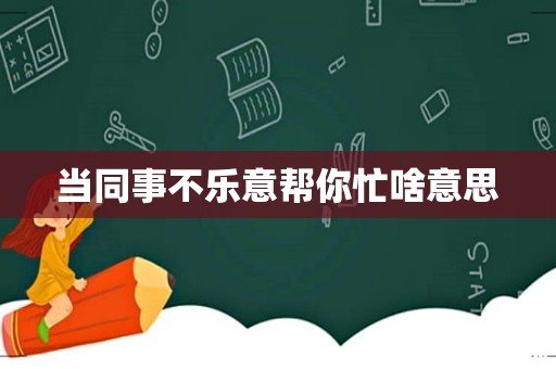 当同事不乐意帮你忙啥意思