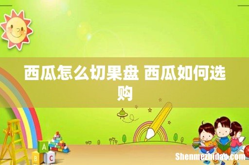 西瓜怎么切果盘 西瓜如何选购