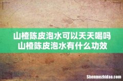 山楂陈皮泡水可以天天喝吗 山楂陈皮泡水有什么功效