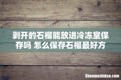 剥开的石榴能放进冷冻室保存吗 怎么保存石榴最好方法