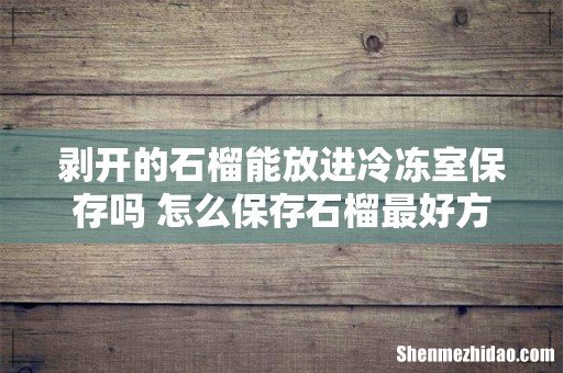 剥开的石榴能放进冷冻室保存吗 怎么保存石榴最好方法