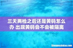 三天两检之后还是黄码怎么办 出现黄码会不会被隔离