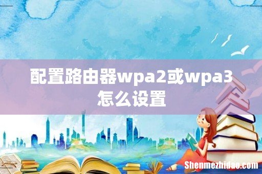 配置路由器wpa2或wpa3怎么设置