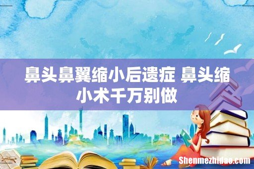 鼻头鼻翼缩小后遗症 鼻头缩小术千万别做
