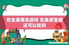 吃生姜要去皮吗 生姜皮变绿还可以吃吗