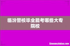 临汾警校毕业能考哪些大专院校