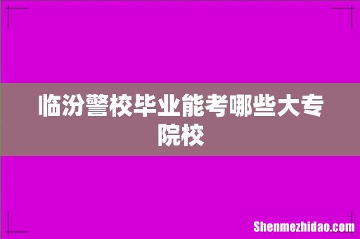 临汾警校毕业能考哪些大专院校