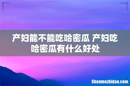 产妇能不能吃哈密瓜 产妇吃哈密瓜有什么好处