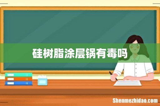 硅树脂涂层锅有毒吗