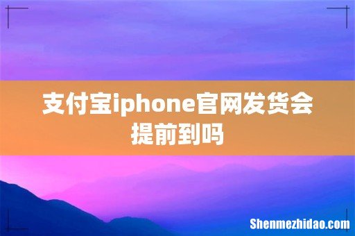 支付宝iphone官网发货会提前到吗