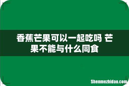 香蕉芒果可以一起吃吗 芒果不能与什么同食