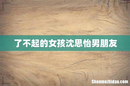 了不起的女孩沈思怡男朋友