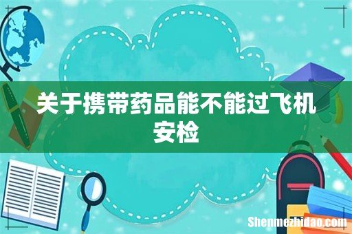 关于携带药品能不能过飞机安检