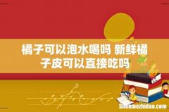 橘子可以泡水喝吗 新鲜橘子皮可以直接吃吗
