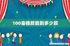 100亩橡胶能割多少胶