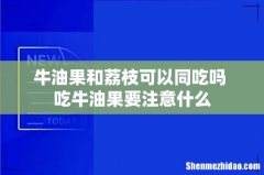 牛油果和荔枝可以同吃吗 吃牛油果要注意什么