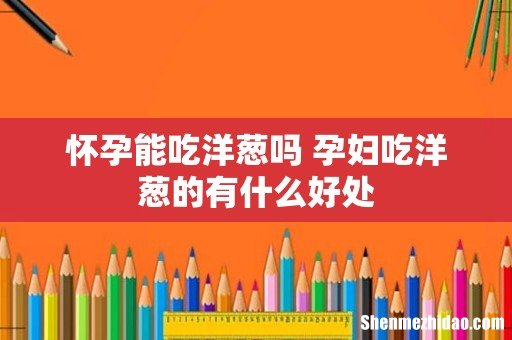 怀孕能吃洋葱吗 孕妇吃洋葱的有什么好处