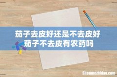 茄子去皮好还是不去皮好 茄子不去皮有农药吗