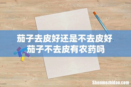 茄子去皮好还是不去皮好 茄子不去皮有农药吗