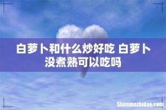 白萝卜和什么炒好吃 白萝卜没煮熟可以吃吗