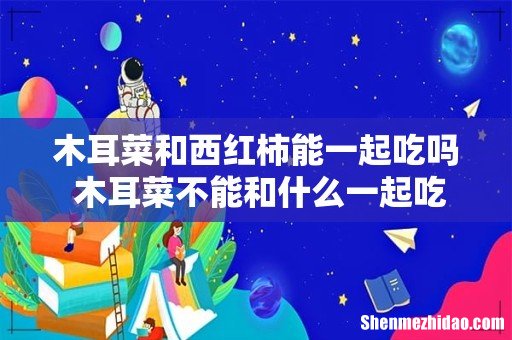 木耳菜和西红柿能一起吃吗 木耳菜不能和什么一起吃
