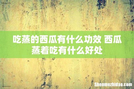 吃蒸的西瓜有什么功效 西瓜蒸着吃有什么好处