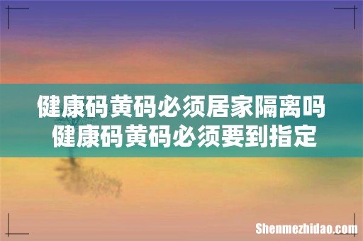 健康码黄码必须居家隔离吗 健康码黄码必须要到指定地点做核酸吗