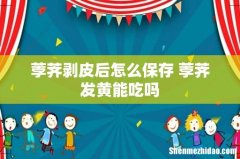荸荠剥皮后怎么保存 荸荠发黄能吃吗