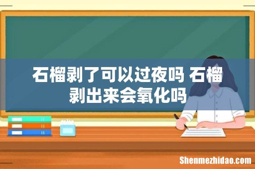 石榴剥了可以过夜吗 石榴剥出来会氧化吗