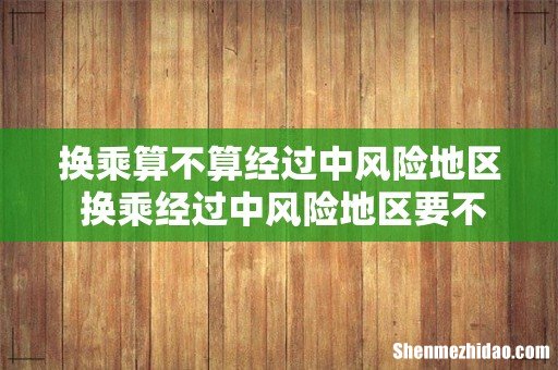 换乘算不算经过中风险地区 换乘经过中风险地区要不要隔离