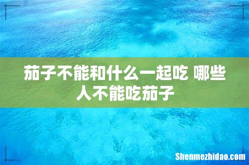 茄子不能和什么一起吃 哪些人不能吃茄子