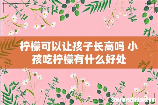柠檬可以让孩子长高吗 小孩吃柠檬有什么好处