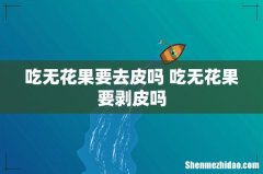 吃无花果要去皮吗 吃无花果要剥皮吗