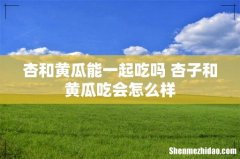 杏和黄瓜能一起吃吗 杏子和黄瓜吃会怎么样