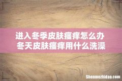 进入冬季皮肤瘙痒怎么办 冬天皮肤瘙痒用什么洗澡
