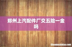 郑州上汽配件厂交五险一金吗