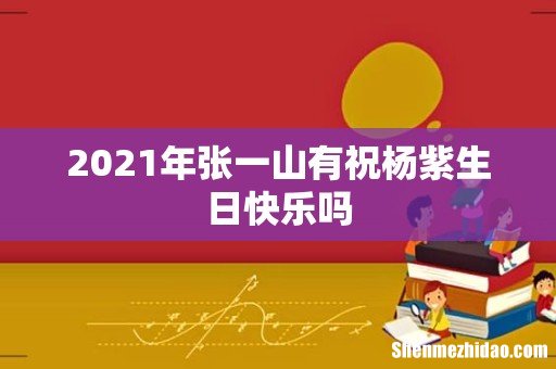 2021年张一山有祝杨紫生日快乐吗