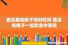 西瓜能和桃子同时吃吗 西瓜和桃子一起吃会中毒吗